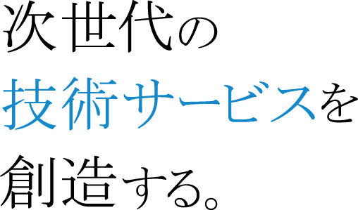 次世代の技術サービスを創造する。